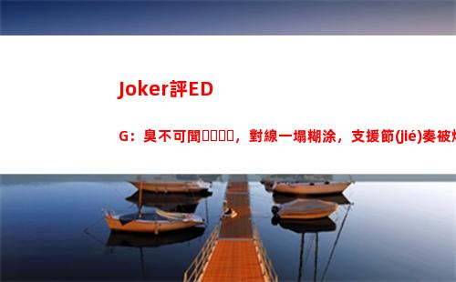 Joker評EDG：臭不可聞，對線一塌糊涂，支援節(jié)奏被爆